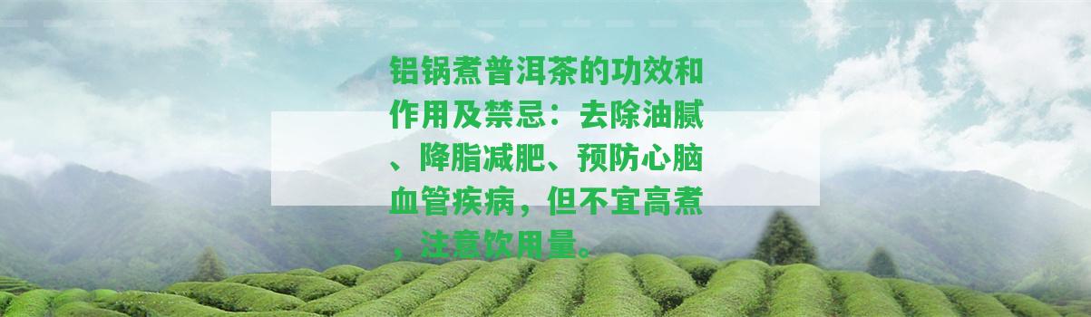 鋁鍋煮普洱茶的功效和作用及禁忌：去除油膩、降脂減肥、預(yù)防心腦血管疾病，但不宜高煮，留意飲用量。