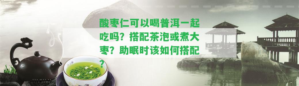 酸棗仁可以喝普洱一起吃嗎？搭配茶泡或煮大棗？助眠時(shí)該怎樣搭配？