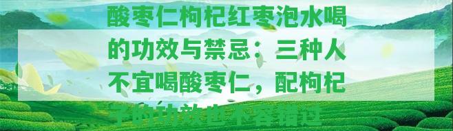 酸棗仁枸杞紅棗泡水喝的功效與禁忌：三種人不宜喝酸棗仁，配枸杞子的功效也不容錯(cuò)過