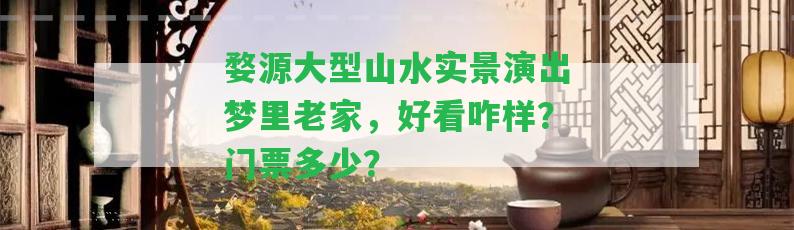 婺源大型山水實景演出夢里老家，好看咋樣？門票多少？