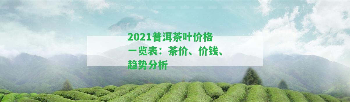 2021普洱茶葉價(jià)格一覽表：茶價(jià)、價(jià)錢(qián)、趨勢(shì)分析