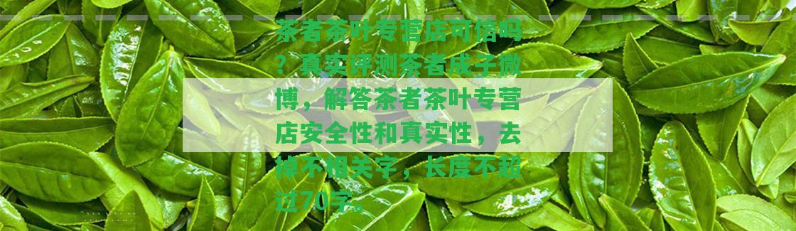 茶者茶葉專營(yíng)店可信嗎？真實(shí)評(píng)測(cè)茶者成子微博，解答茶者茶葉專營(yíng)店安全性和真實(shí)性，去掉不相關(guān)字，長(zhǎng)度不超過70字。