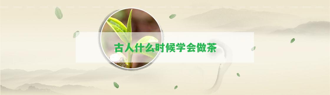 古人什么時(shí)候?qū)W會(huì)做茶