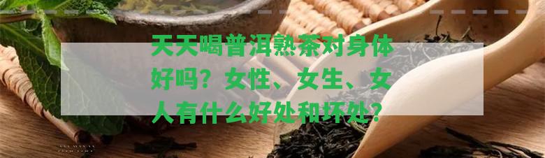 天天喝普洱熟茶對(duì)身體好嗎？女性、女生、女人有什么好處和壞處？