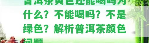 普洱茶黃色還能喝嗎為什么？不能喝嗎？不是綠色？解析普洱茶顏色疑問