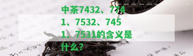 中茶7432、7741、7532、7451、7531的含義是什么？