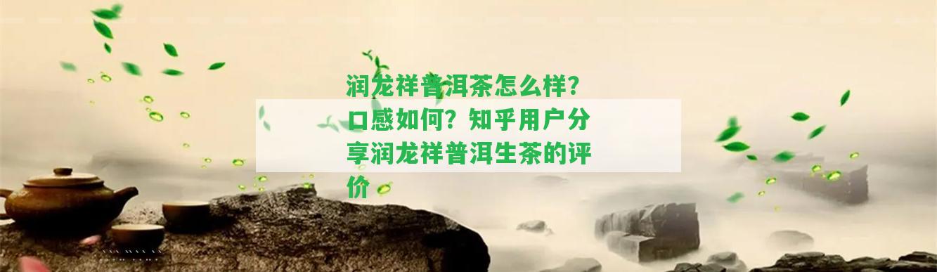 潤龍祥普洱茶怎么樣？口感怎樣？知乎客戶分享潤龍祥普洱生茶的評價