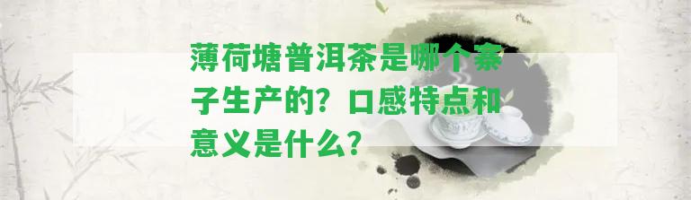 薄荷塘普洱茶是哪個(gè)寨子生產(chǎn)的？口感特點(diǎn)和意義是什么？