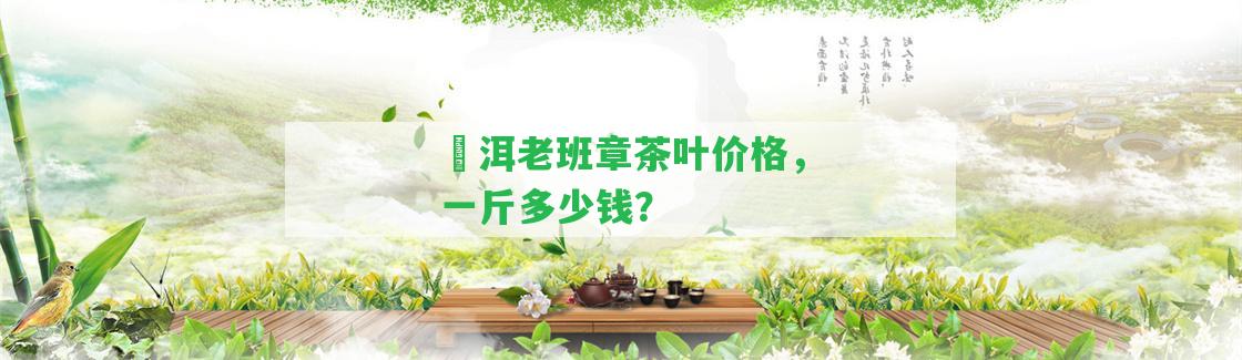 潽洱老班章茶葉價格，一斤多少錢？