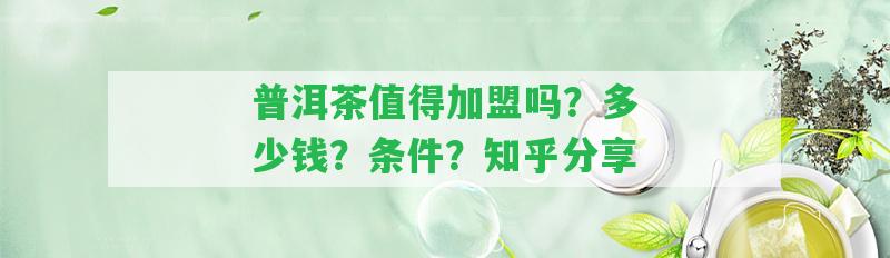 普洱茶值得加盟嗎？多少錢？條件？知乎分享