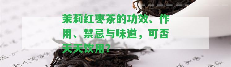 茉莉紅棗茶的功效、作用、禁忌與味道，可否天天飲用？