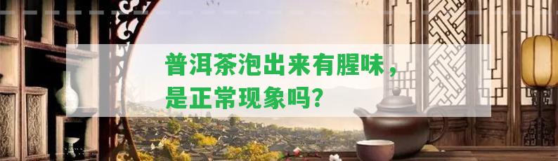 普洱茶泡出來有腥味，是正常現(xiàn)象嗎？