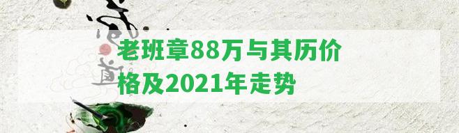 老班章88萬(wàn)與其歷價(jià)格及2021年走勢(shì)