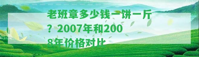 老班章多少錢一餅一斤？2007年和2008年價(jià)格對(duì)比