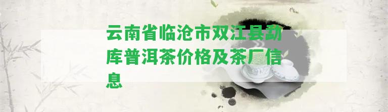 云南省臨滄市雙江縣勐庫普洱茶價格及茶廠信息