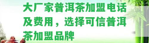 大廠家普洱茶加盟電話及費(fèi)用，選擇可信普洱茶加盟品牌