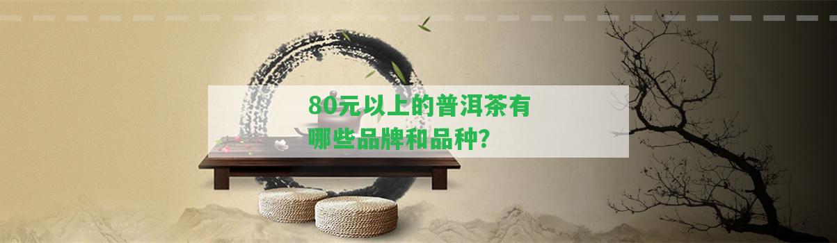 80元以上的普洱茶有哪些品牌和品種？