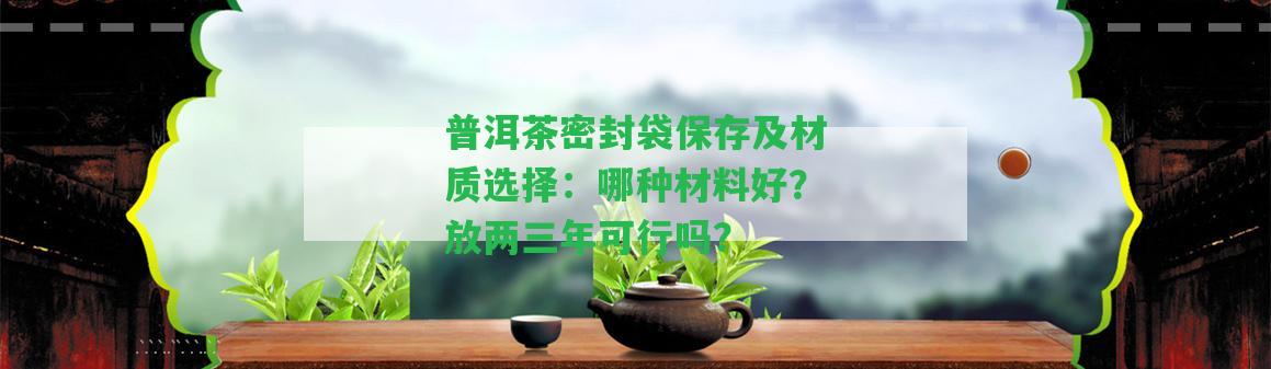 普洱茶密封袋保存及材質(zhì)選擇：哪種材料好？放兩三年可行嗎？