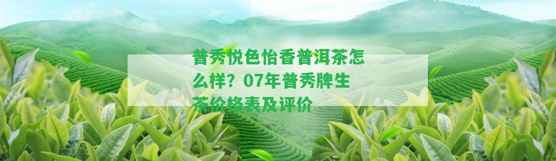 普秀悅色怡香普洱茶怎么樣？07年普秀牌生茶價(jià)格表及評(píng)價(jià)