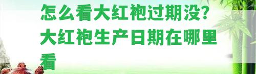 怎么看大紅袍過期沒？大紅袍生產(chǎn)日期在哪里看