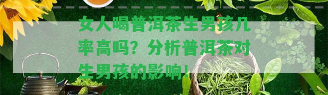 女人喝普洱茶生男孩幾率高嗎？分析普洱茶對(duì)生男孩的作用！