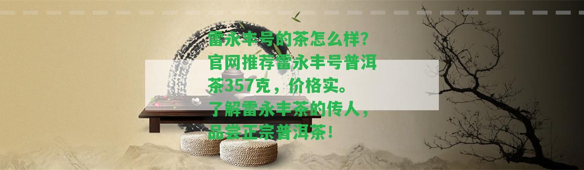 雷永豐號的茶怎么樣？官網(wǎng)推薦雷永豐號普洱茶357克，價格實。熟悉雷永豐茶的傳人，品嘗正宗普洱茶！