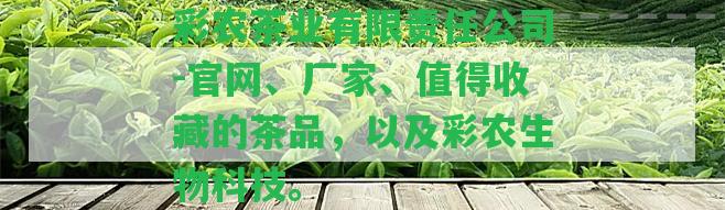 彩農(nóng)茶業(yè)有限責(zé)任公司-官網(wǎng)、廠家、值得收藏的茶品，以及彩農(nóng)生物科技。