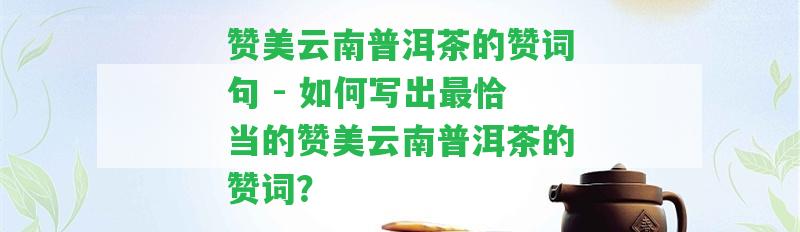 贊美云南普洱茶的贊詞句 - 怎樣寫出最恰當?shù)馁澝涝颇掀斩璧馁澰~？