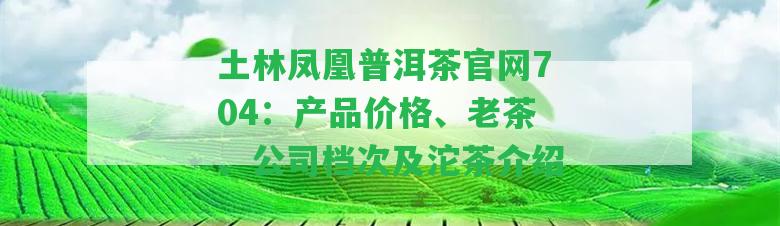 土林鳳凰普洱茶官網(wǎng)704：產(chǎn)品價格、老茶、公司檔次及沱茶介紹