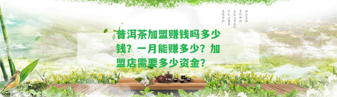 普洱茶加盟賺錢嗎多少錢？一月能賺多少？加盟店需要多少資金？