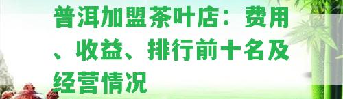 普洱加盟茶葉店：費用、收益、排行前十名及經(jīng)營情況