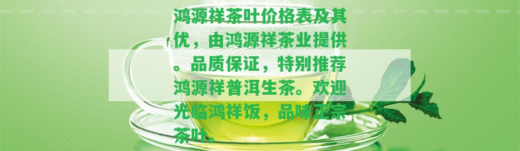 鴻源祥茶葉價格表及其優(yōu)，由鴻源祥茶業(yè)提供。品質(zhì)保證，特別推薦鴻源祥普洱生茶。歡迎光臨鴻祥飯，品味正宗茶葉。