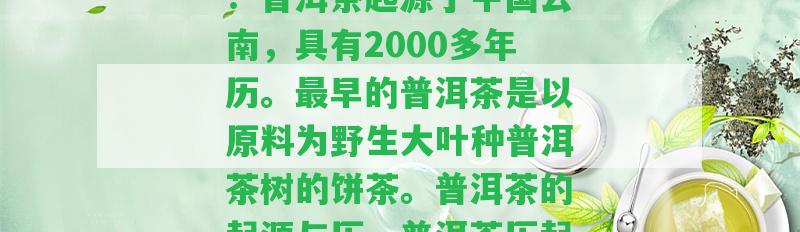 普洱茶歷起源簡單概述：普洱茶起源于中國云南，具有2000多年歷。最早的普洱茶是以原料為野生大葉種普洱茶樹的餅茶。普洱茶的起源與歷，普洱茶歷起源簡單概述圖。