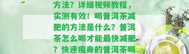 普洱茶咋喝減肥最快的方法？詳細(xì)視頻教程，實測有效！喝普洱茶減肥的方法是什么？普洱茶怎么喝才能最快減肥？快速瘦身的普洱茶喝法分享！