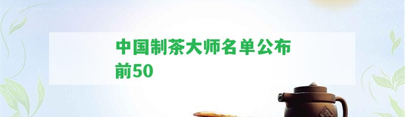 中國(guó)制茶大師名單公布前50