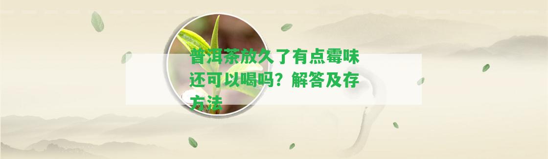 普洱茶放久了有點(diǎn)霉味還可以喝嗎？解答及存方法