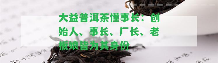 大益普洱茶懂事長(zhǎng)：創(chuàng)始人、事長(zhǎng)、廠長(zhǎng)、老板娘皆為其身份