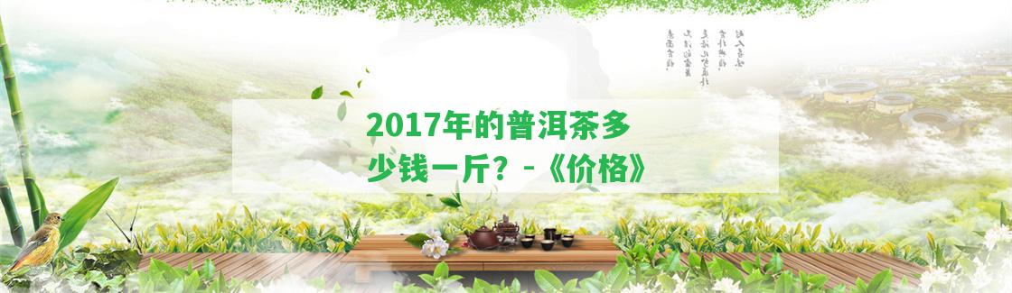 2017年的普洱茶多少錢一斤？-《價格》