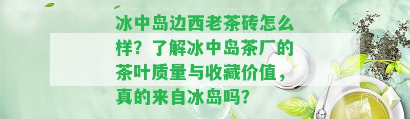 冰中島邊西老茶磚怎么樣？熟悉冰中島茶廠的茶葉品質(zhì)與收藏價值，真的來自冰島嗎？