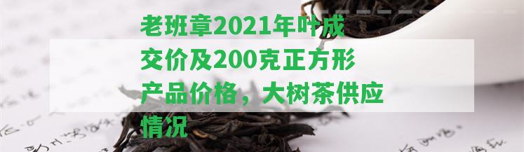 老班章2021年葉成交價(jià)及200克正方形產(chǎn)品價(jià)格，大樹(shù)茶供應(yīng)情況