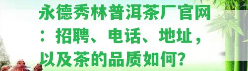 永德秀林普洱茶廠官網(wǎng)：招聘、電話、地址，以及茶的品質(zhì)怎樣？