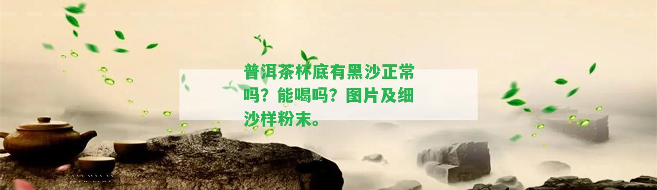 普洱茶杯底有黑沙正常嗎？能喝嗎？圖片及細(xì)沙樣粉末。