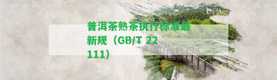 普洱茶熟茶實(shí)行標(biāo)準(zhǔn)最新規(guī)（GB/T 22111）