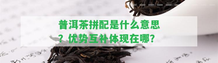 普洱茶拼配是什么意思？優(yōu)勢互補(bǔ)體現(xiàn)在哪？