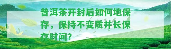 普洱茶開封后怎樣地保存，保持不變質(zhì)并長保存時間？