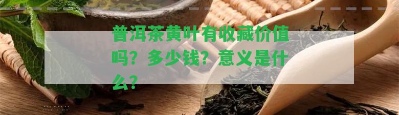 普洱茶黃葉有收藏價值嗎？多少錢？意義是什么？