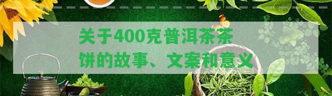 關(guān)于400克普洱茶茶餅的故事、文案和意義