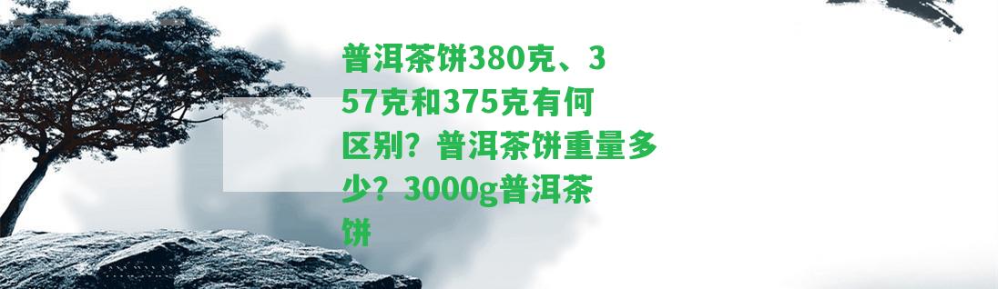 普洱茶餅380克、357克和375克有何區(qū)別？普洱茶餅重量多少？3000g普洱茶餅