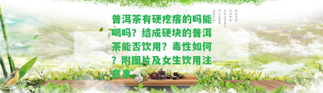 普洱茶有硬疙瘩的嗎能喝嗎？結(jié)成硬塊的普洱茶能否飲用？毒性怎樣？附圖片及女生飲用留意事。