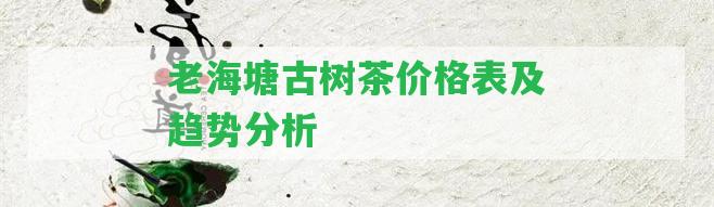 老海塘古樹茶價格表及趨勢分析